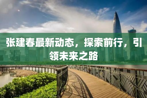 张建春最新动态，探索前行，引领未来之路