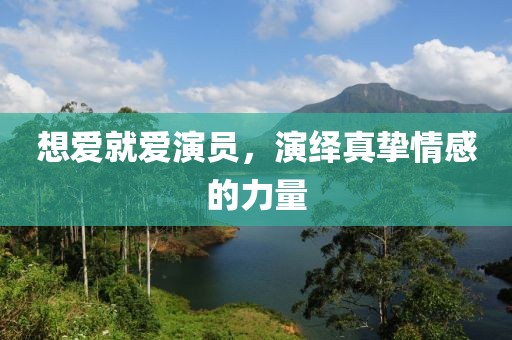 想爱就爱演员，演绎真挚情感的力量