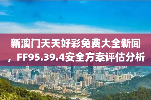 新澳门天夭好彩免费大全新闻，FF95.39.4安全方案评估分析