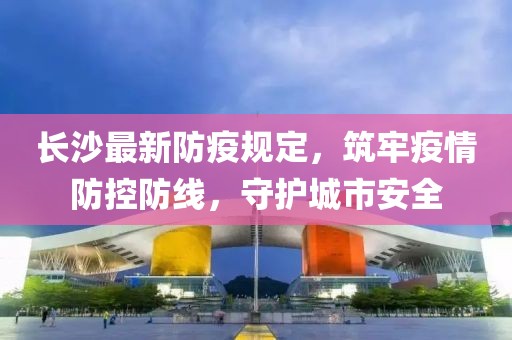 长沙最新防疫规定，筑牢疫情防控防线，守护城市安全