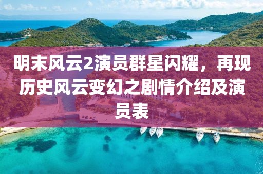 明末风云2演员群星闪耀，再现历史风云变幻之剧情介绍及演员表