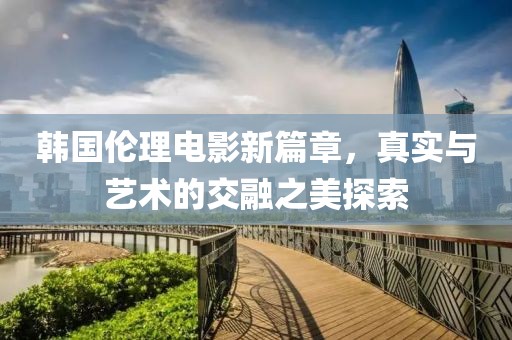 韩国伦理电影新篇章，真实与艺术的交融之美探索