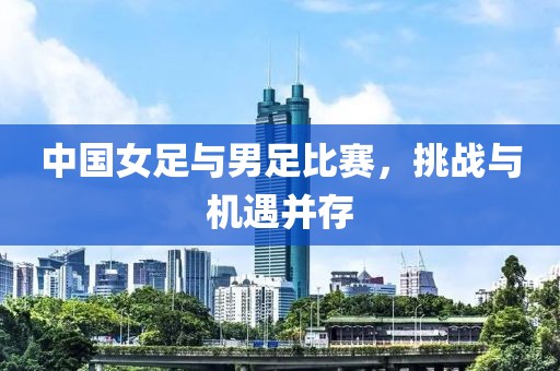 中国女足与男足比赛，挑战与机遇并存