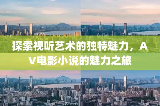 探索视听艺术的独特魅力，AV电影小说的魅力之旅