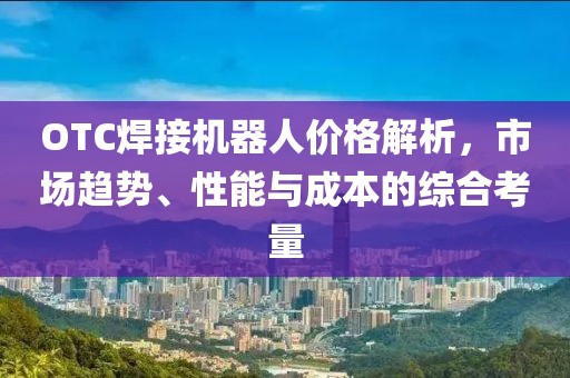 OTC焊接机器人价格解析，市场趋势、性能与成本的综合考量