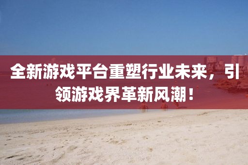 全新游戏平台重塑行业未来，引领游戏界革新风潮！