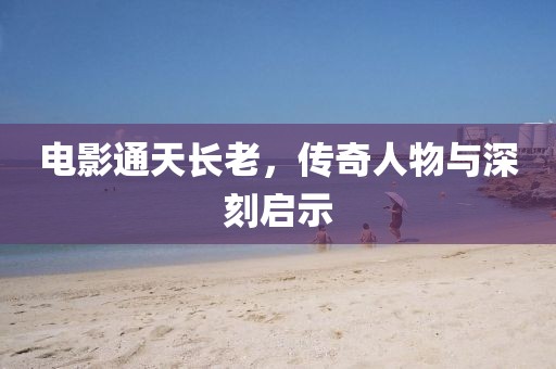 电影通天长老，传奇人物与深刻启示