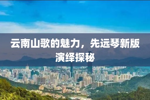 云南山歌的魅力，先远琴新版演绎探秘