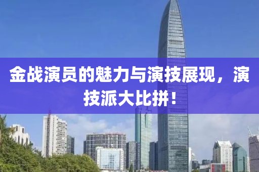 金战演员的魅力与演技展现，演技派大比拼！