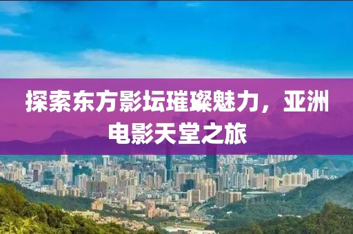 探索东方影坛璀璨魅力，亚洲电影天堂之旅