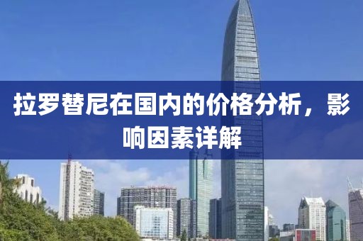 拉罗替尼在国内的价格分析，影响因素详解