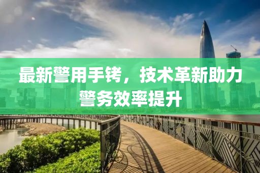 最新警用手铐，技术革新助力警务效率提升