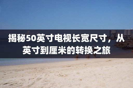 揭秘50英寸电视长宽尺寸，从英寸到厘米的转换之旅