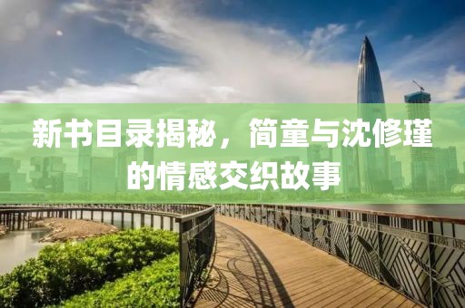 新书目录揭秘，简童与沈修瑾的情感交织故事