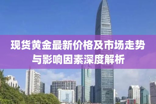 现货黄金最新价格及市场走势与影响因素深度解析