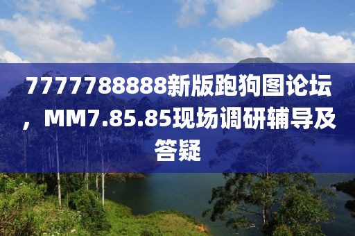 7777788888新版跑狗图论坛，MM7.85.85现场调研辅导及答疑