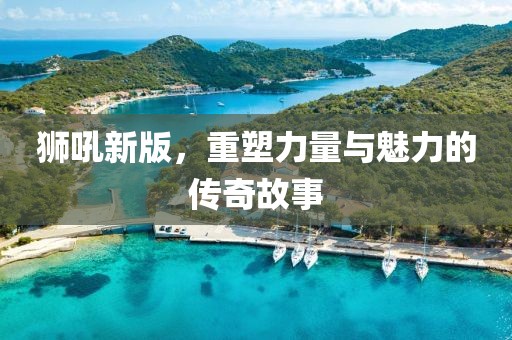 狮吼新版，重塑力量与魅力的传奇故事