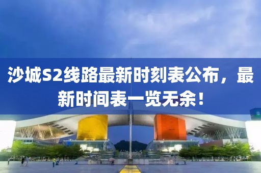 沙城S2线路最新时刻表公布，最新时间表一览无余！