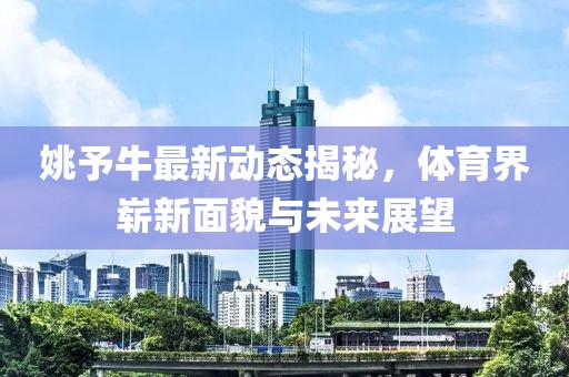姚予牛最新动态揭秘，体育界崭新面貌与未来展望