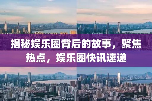 揭秘娱乐圈背后的故事，聚焦热点，娱乐圈快讯速递