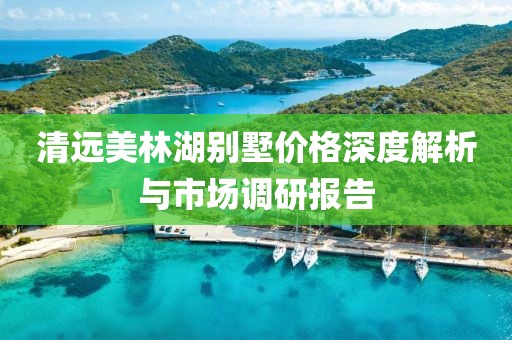 清远美林湖别墅价格深度解析与市场调研报告