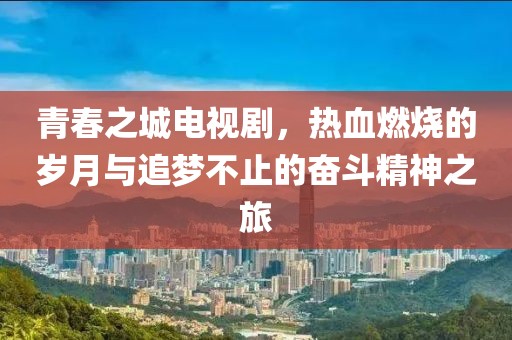 青春之城电视剧，热血燃烧的岁月与追梦不止的奋斗精神之旅