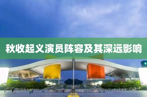 秋收起义演员阵容及其深远影响