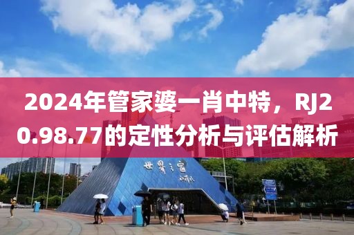 2024年管家婆一肖中特，RJ20.98.77的定性分析与评估解析