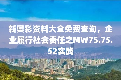 新奥彩资料大全免费查询，企业履行社会责任之MW75.75.52实践