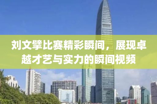 刘文擘比赛精彩瞬间，展现卓越才艺与实力的瞬间视频