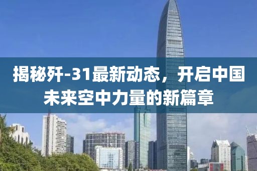揭秘歼-31最新动态，开启中国未来空中力量的新篇章