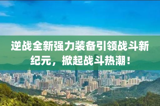 逆战全新强力装备引领战斗新纪元，掀起战斗热潮！
