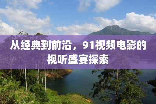 从经典到前沿，91视频电影的视听盛宴探索