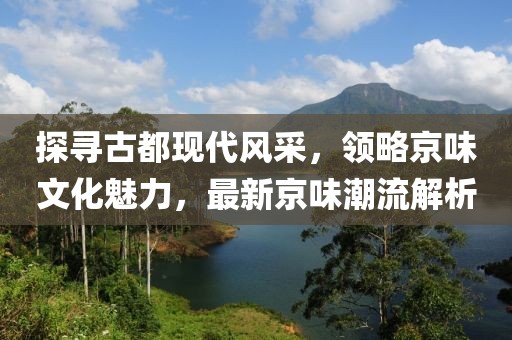 探寻古都现代风采，领略京味文化魅力，最新京味潮流解析