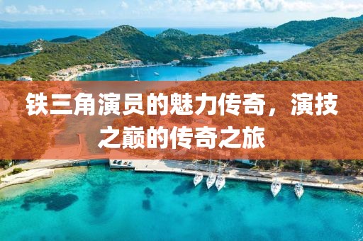 铁三角演员的魅力传奇，演技之巅的传奇之旅