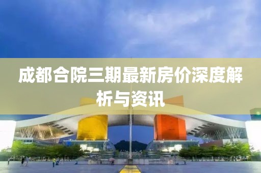 成都合院三期最新房价深度解析与资讯