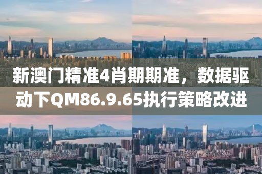 新澳门精准4肖期期准，数据驱动下QM86.9.65执行策略改进