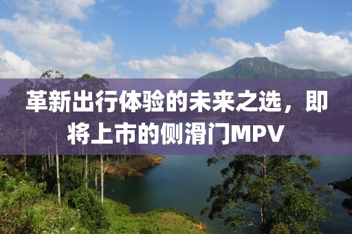 革新出行体验的未来之选，即将上市的侧滑门MPV