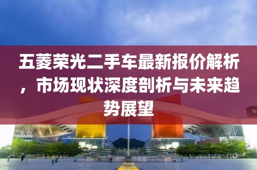 五菱荣光二手车最新报价解析，市场现状深度剖析与未来趋势展望