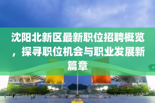 沈阳北新区最新职位招聘概览，探寻职位机会与职业发展新篇章