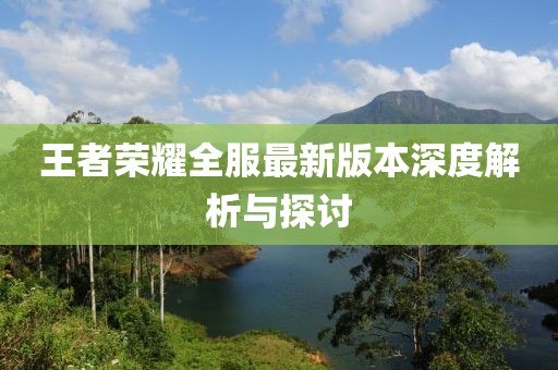 王者荣耀全服最新版本深度解析与探讨