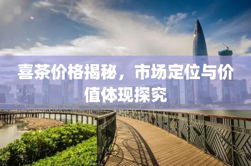 喜茶价格揭秘，市场定位与价值体现探究