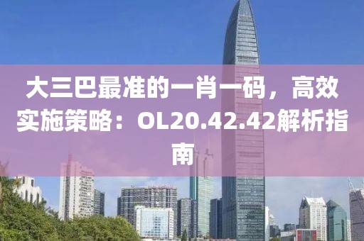 大三巴最准的一肖一码，高效实施策略：OL20.42.42解析指南