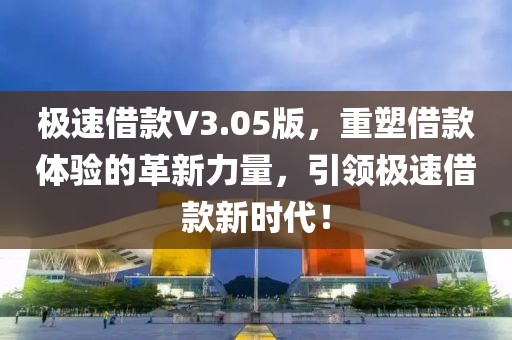极速借款V3.05版，重塑借款体验的革新力量，引领极速借款新时代！