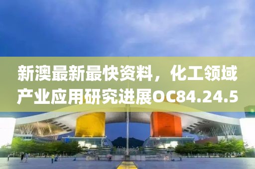 新澳最新最快资料，化工领域产业应用研究进展OC84.24.50