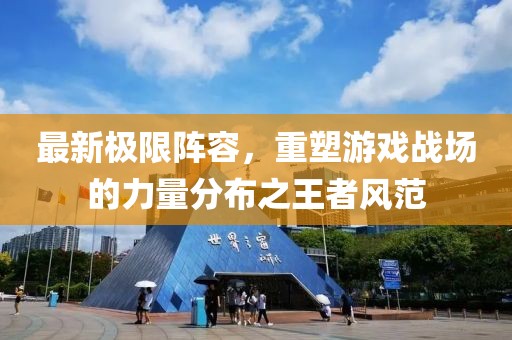 最新极限阵容，重塑游戏战场的力量分布之王者风范