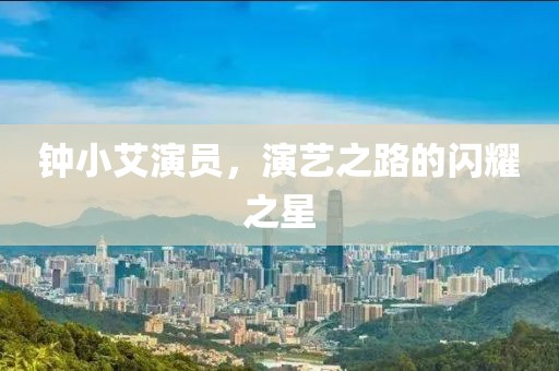 钟小艾演员，演艺之路的闪耀之星
