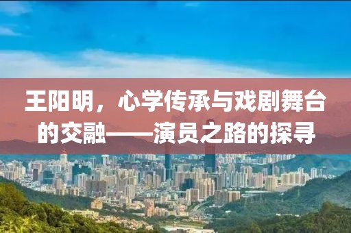 王阳明，心学传承与戏剧舞台的交融——演员之路的探寻