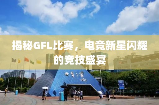 揭秘GFL比赛，电竞新星闪耀的竞技盛宴