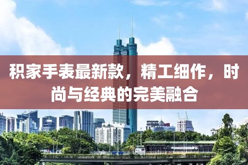 积家手表最新款，精工细作，时尚与经典的完美融合